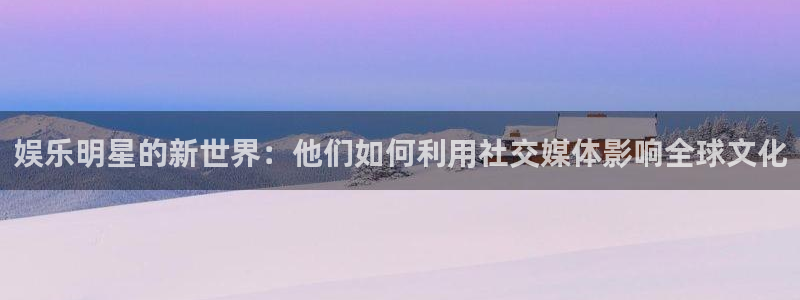 彩易通手机版官网：娱乐明星的新世界：他们如何利用社交媒体影响全球文化