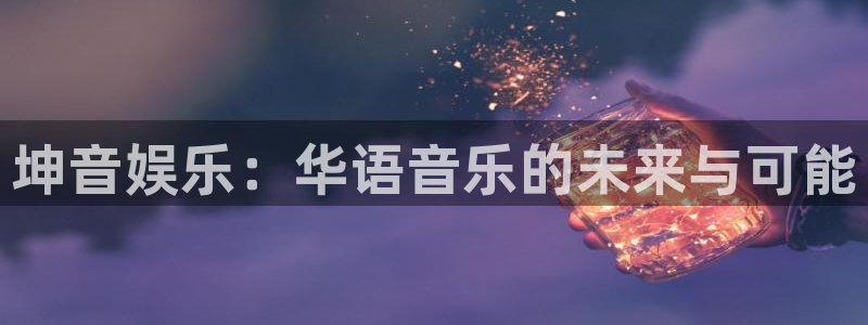 彩易通app下载：坤音娱乐：华语音乐的未来与可能