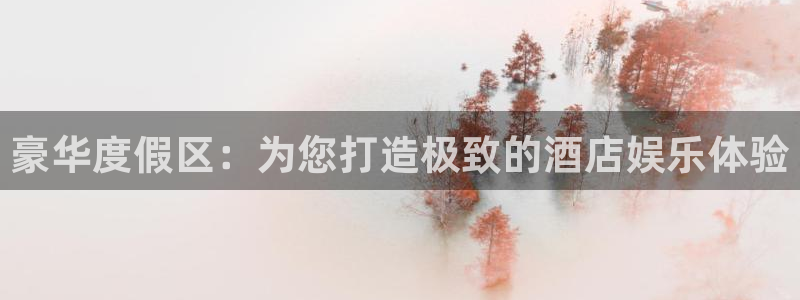 彩易通手机版官网：豪华度假区：为您打造极致的酒店娱乐体验