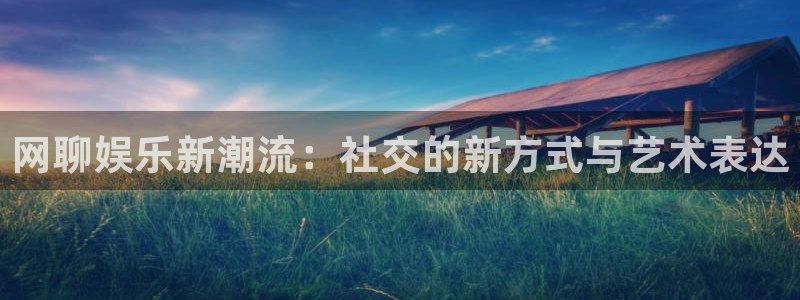 彩易通app下载：网聊娱乐新潮流：社交的新方式与艺术表达