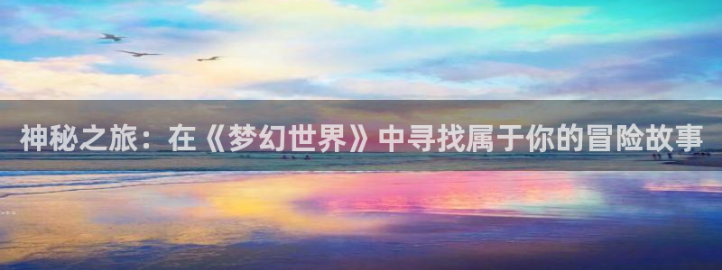 彩易通app下载：神秘之旅：在《梦幻世界》中寻找属于你的冒险故事