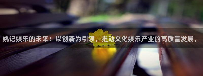彩易通手机版官网：姚记娱乐的未来：以创新为引领，推动文化娱乐产业的高质量发展。