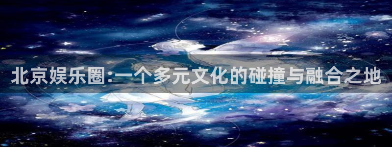 彩易通选号工具：北京娱乐圈:一个多元文化的碰撞与融合之地