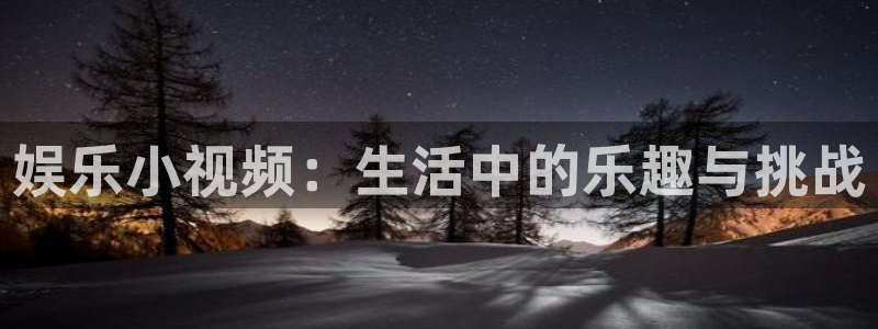 彩易通官网：娱乐小视频：生活中的乐趣与挑战
